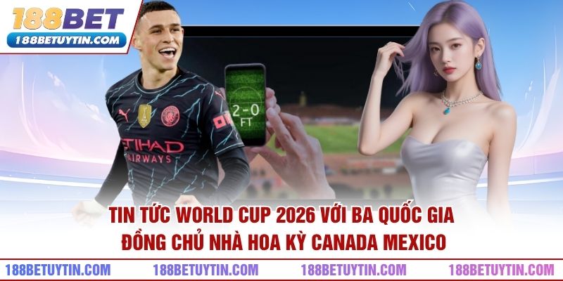 Tin Tức World Cup 2026 – Giải Đấu Và Những Điều Quan Tâm 3 Tin tức World Cup 2026 với ba quốc gia đồng chủ nhà Hoa Kỳ Canada Mexico