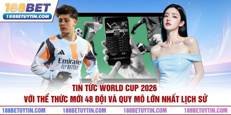 Tin Tức World Cup 2026 – Giải Đấu Và Những Điều Quan Tâm 2 Tin tức World Cup 2026 với thể thức mới 48 đội và quy mô lớn nhất lịch sử